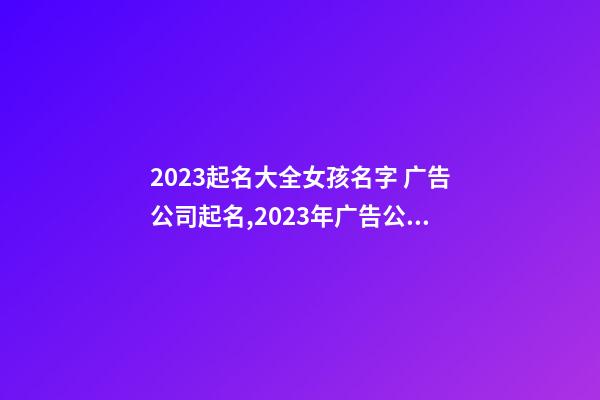 2023起名大全女孩名字 广告公司起名,2023年广告公司名字大全-第1张-公司起名-玄机派